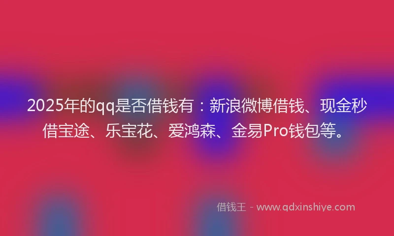 2025年的qq是否借钱有：新浪微博借钱、现金秒借宝途、乐宝花、爱鸿森、金易Pro钱包等。