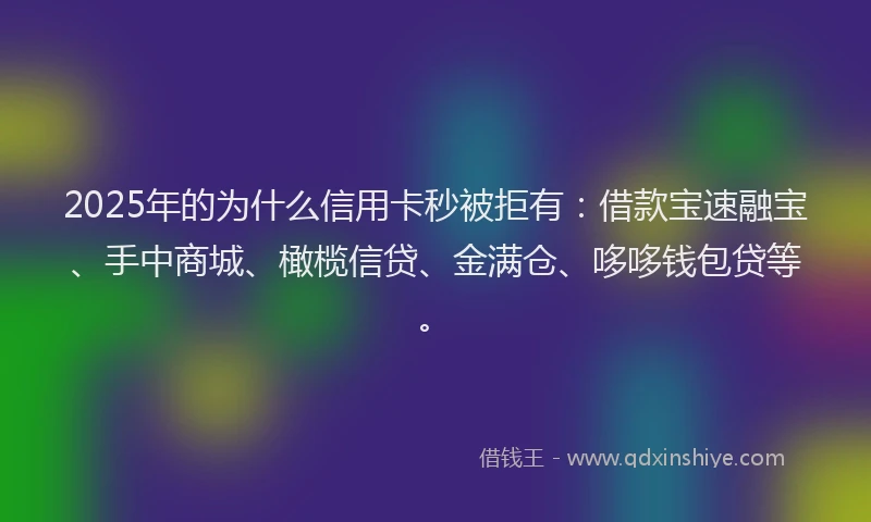 2025年的为什么信用卡秒被拒有：借款宝速融宝、手中商城、橄榄信贷、金满仓、哆哆钱包贷等。