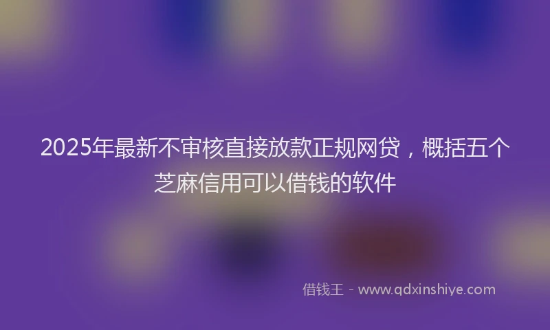 2025年最新不审核直接放款正规网贷，概括五个芝麻信用可以借钱的软件