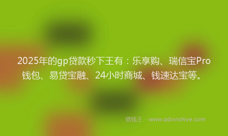 2025年的gp贷款秒下王有：乐享购、瑞信宝Pro钱包、易贷宝融、24小时商城、钱速达宝等。