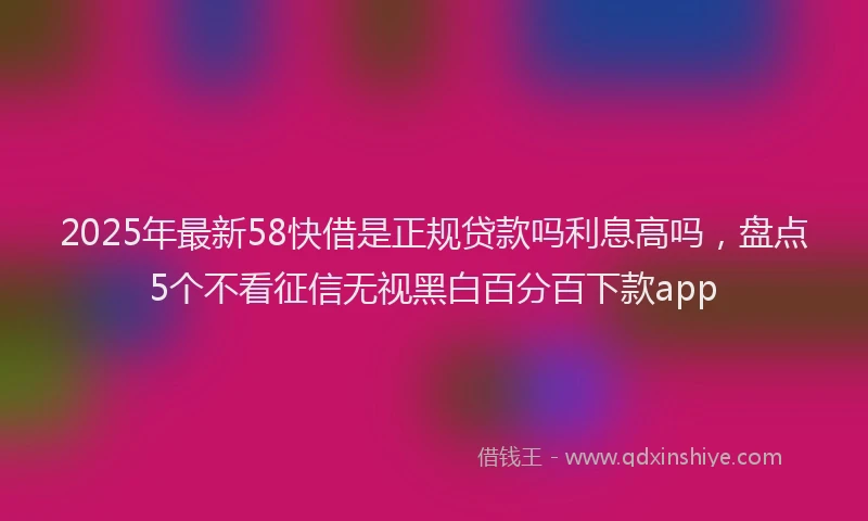 2025年最新58快借是正规贷款吗利息高吗，盘点5个不看征信无视黑白百分百下款app