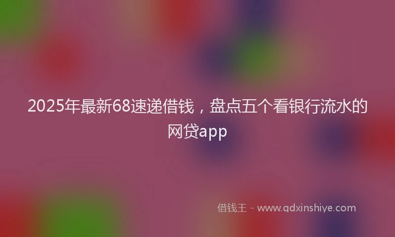 2025年最新68速递借钱，盘点五个看银行流水的网贷app
