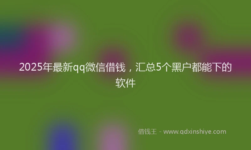 2025年最新qq微信借钱，汇总5个黑户都能下的软件
