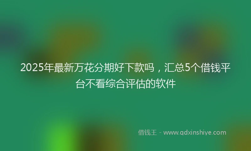 2025年最新万花分期好下款吗，汇总5个借钱平台不看综合评估的软件