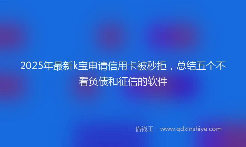 2025年最新k宝申请信用卡被秒拒，总结五个不看负债和征信的软件