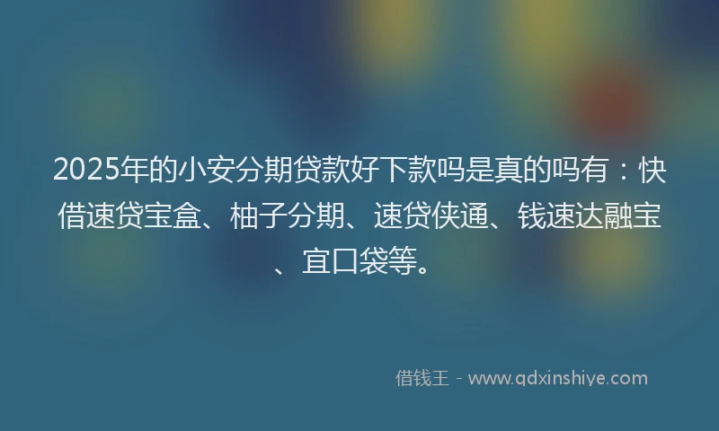 2025年的小安分期贷款好下款吗是真的吗有：快借速贷宝盒、柚子分期、速贷侠通、钱速达融宝、宜口袋等。