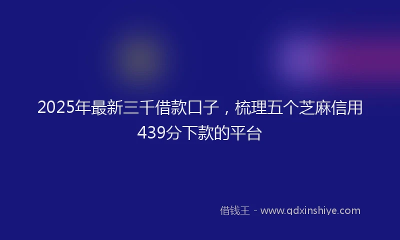 2025年最新三千借款口子，梳理五个芝麻信用439分下款的平台