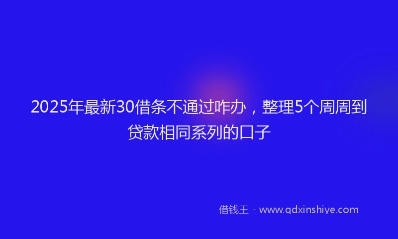 2025年最新30借条不通过咋办，整理5个周周到贷款相同系列的口子