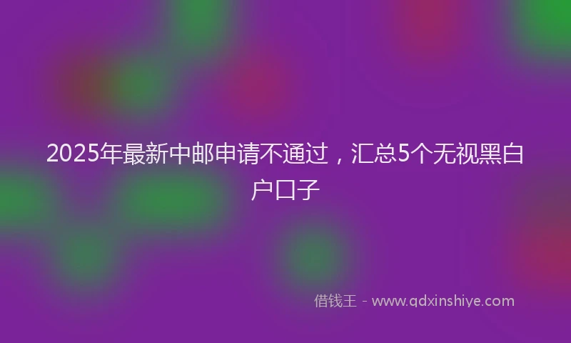 2025年最新中邮申请不通过，汇总5个无视黑白户口子