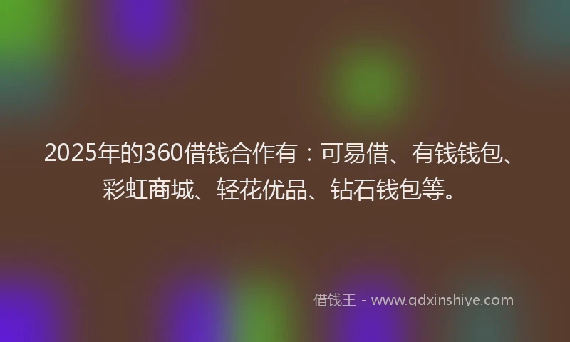 2025年的360借钱合作有：可易借、有钱钱包、彩虹商城、轻花优品、钻石钱包等。
