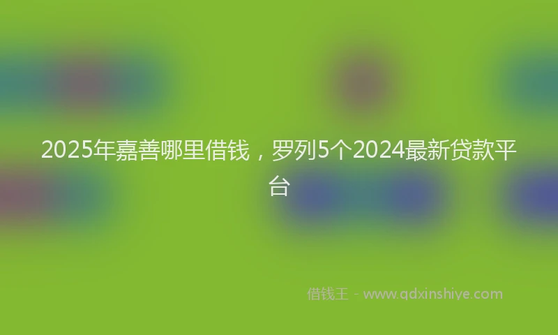 2025年嘉善哪里借钱，罗列5个2024最新贷款平台
