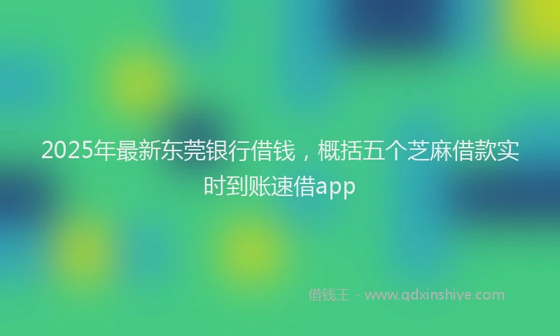 2025年最新东莞银行借钱，概括五个芝麻借款实时到账速借app