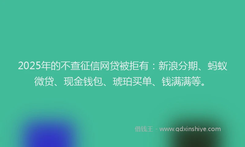 2025年的不查征信网贷被拒有：新浪分期、蚂蚁微贷、现金钱包、琥珀买单、钱满满等。
