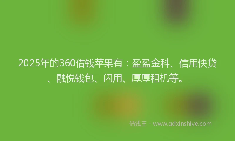 2025年的360借钱苹果有：盈盈金科、信用快贷、融悦钱包、闪用、厚厚租机等。