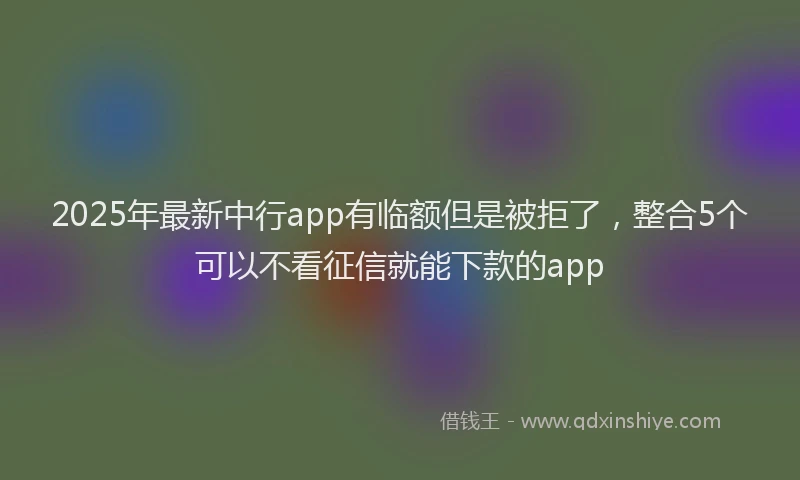 2025年最新中行app有临额但是被拒了，整合5个可以不看征信就能下款的app