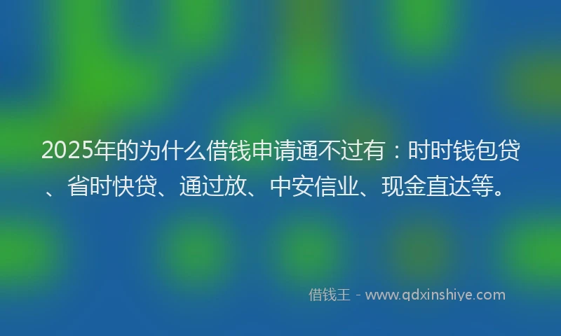 2025年的为什么借钱申请通不过有：时时钱包贷、省时快贷、通过放、中安信业、现金直达等。