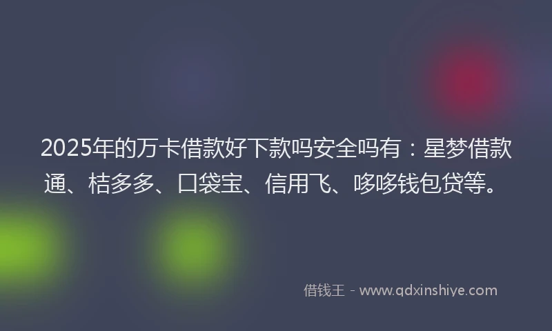 2025年的万卡借款好下款吗安全吗有：星梦借款通、桔多多、口袋宝、信用飞、哆哆钱包贷等。