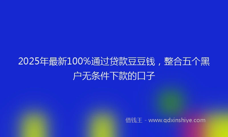 2025年最新100%通过贷款豆豆钱，整合五个黑户无条件下款的口子