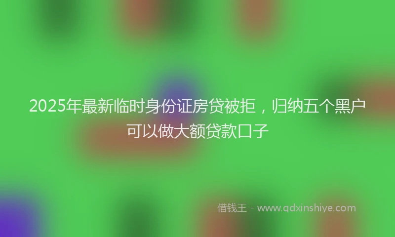 2025年最新临时身份证房贷被拒，归纳五个黑户可以做大额贷款口子