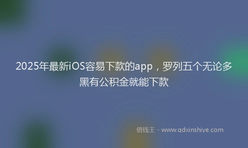 2025年最新iOS容易下款的app，罗列五个无论多黑有公积金就能下款