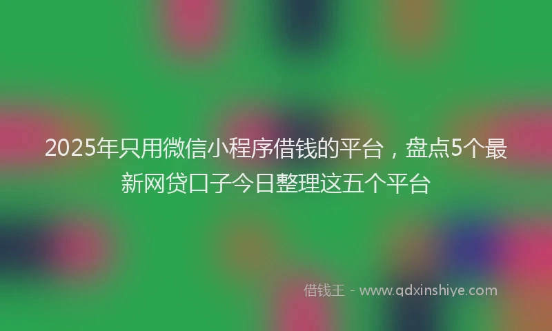 2025年只用微信小程序借钱的平台，盘点5个最新网贷口子今日整理这五个平台
