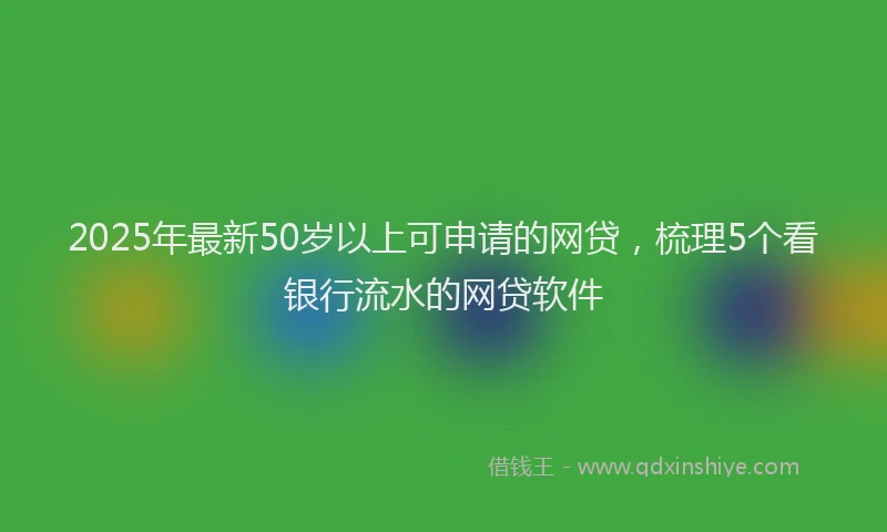 2025年最新50岁以上可申请的网贷，梳理5个看银行流水的网贷软件