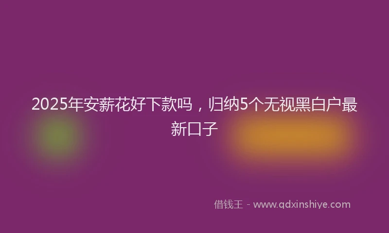 2025年安薪花好下款吗，归纳5个无视黑白户最新口子