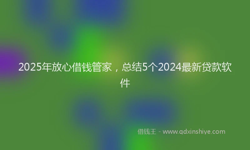 2025年放心借钱管家，总结5个2024最新贷款软件