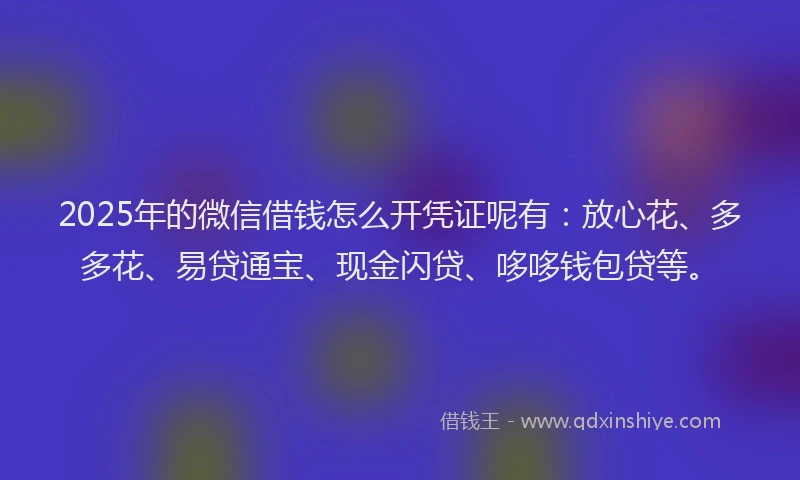 2025年的微信借钱怎么开凭证呢有：放心花、多多花、易贷通宝、现金闪贷、哆哆钱包贷等。