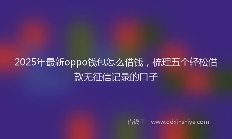 2025年最新oppo钱包怎么借钱，梳理五个轻松借款无征信记录的口子