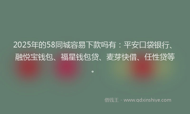2025年的58同城容易下款吗有：平安口袋银行、融悦宝钱包、福星钱包贷、麦芽快借、任性贷等。