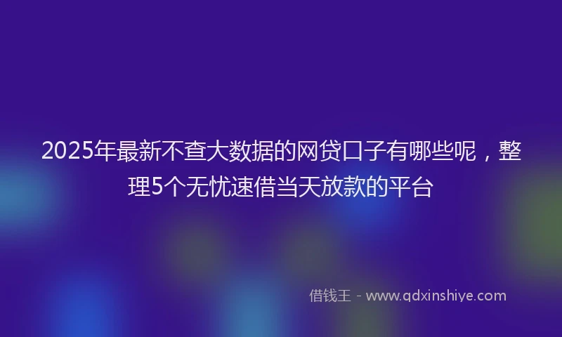 2025年最新不查大数据的网贷口子有哪些呢，整理5个无忧速借当天放款的平台