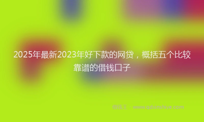 2025年最新2023年好下款的网贷，概括五个比较靠谱的借钱口子