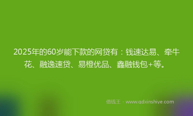2025年的60岁能下款的网贷有：钱速达易、牵牛花、融逸速贷、易橙优品、鑫融钱包+等。