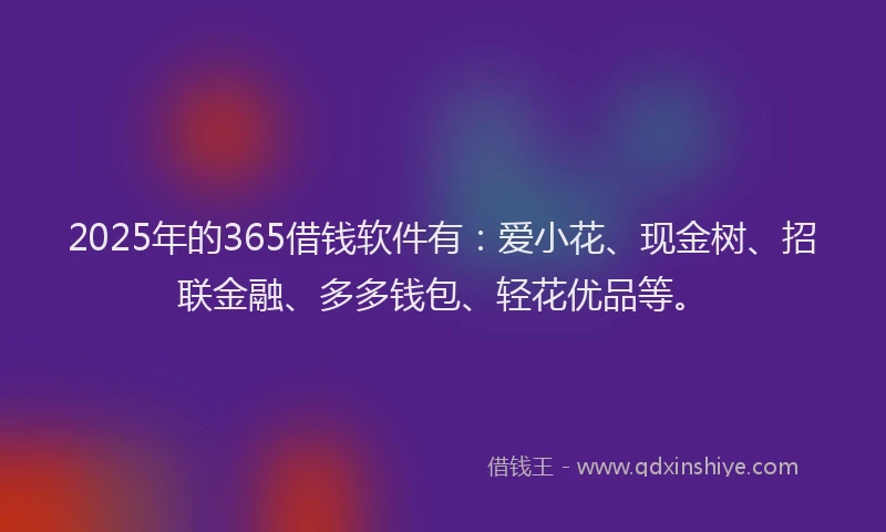 2025年的365借钱软件有：爱小花、现金树、招联金融、多多钱包、轻花优品等。