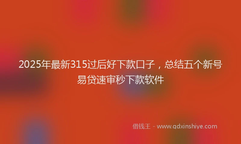 2025年最新315过后好下款口子，总结五个新号易贷速审秒下款软件