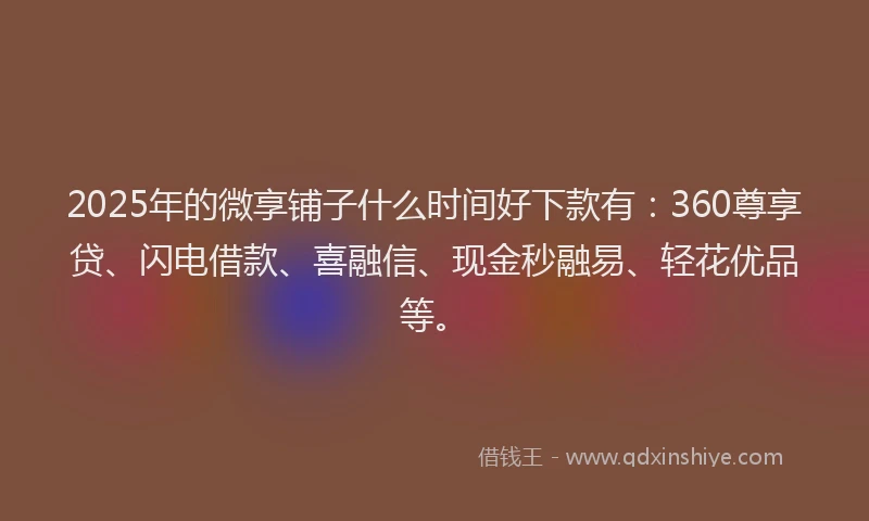 2025年的微享铺子什么时间好下款有：360尊享贷、闪电借款、喜融信、现金秒融易、轻花优品等。