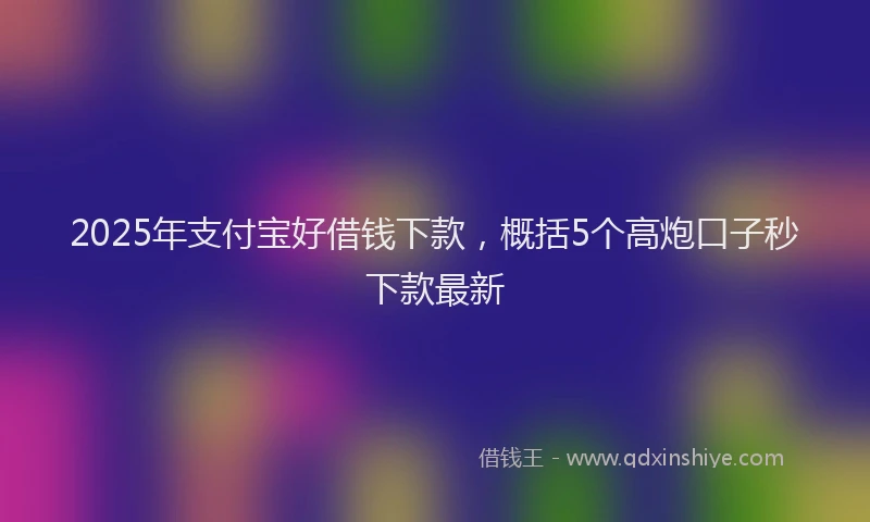 2025年支付宝好借钱下款，概括5个高炮口子秒下款最新