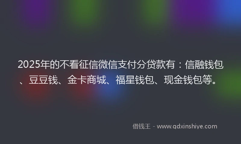 2025年的不看征信微信支付分贷款有：信融钱包、豆豆钱、金卡商城、福星钱包、现金钱包等。