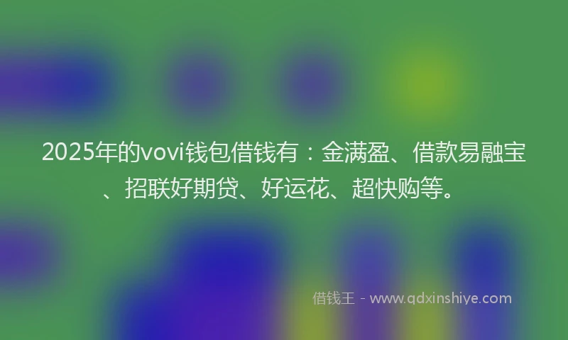 2025年的vovi钱包借钱有：金满盈、借款易融宝、招联好期贷、好运花、超快购等。