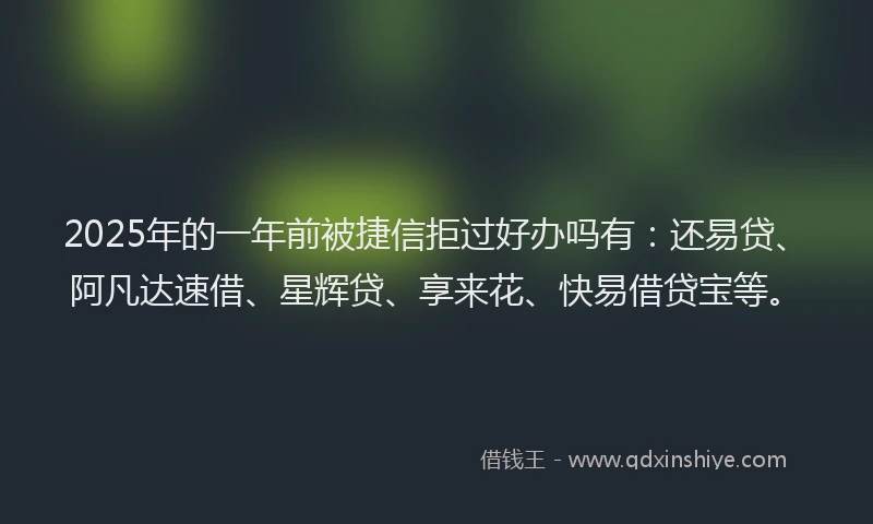 2025年的一年前被捷信拒过好办吗有：还易贷、阿凡达速借、星辉贷、享来花、快易借贷宝等。