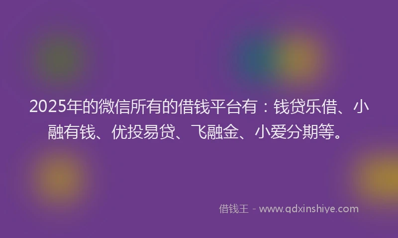2025年的微信所有的借钱平台有：钱贷乐借、小融有钱、优投易贷、飞融金、小爱分期等。