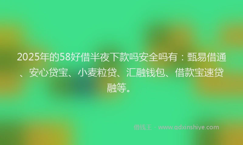 2025年的58好借半夜下款吗安全吗有：甄易借通、安心贷宝、小麦粒贷、汇融钱包、借款宝速贷融等。