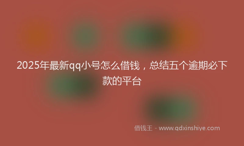 2025年最新qq小号怎么借钱，总结五个逾期必下款的平台