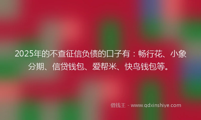 2025年的不查征信负债的口子有：畅行花、小象分期、信贷钱包、爱帮米、快鸟钱包等。