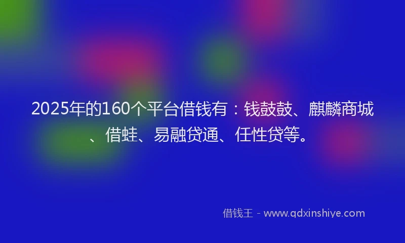2025年的160个平台借钱有：钱鼓鼓、麒麟商城、借蛙、易融贷通、任性贷等。