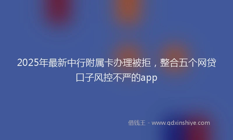 2025年最新中行附属卡办理被拒，整合五个网贷口子风控不严的app