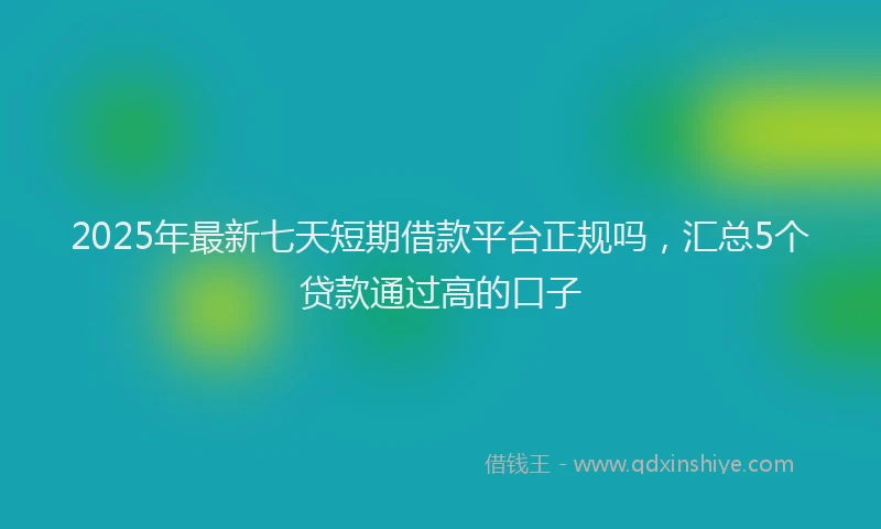 2025年最新七天短期借款平台正规吗，汇总5个贷款通过高的口子