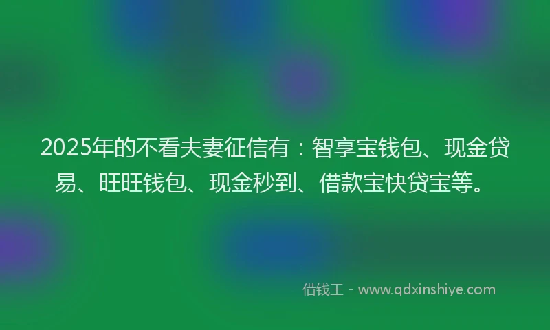 2025年的不看夫妻征信有：智享宝钱包、现金贷易、旺旺钱包、现金秒到、借款宝快贷宝等。
