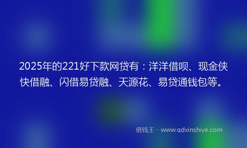 2025年的221好下款网贷有：洋洋借呗、现金侠快借融、闪借易贷融、天源花、易贷通钱包等。